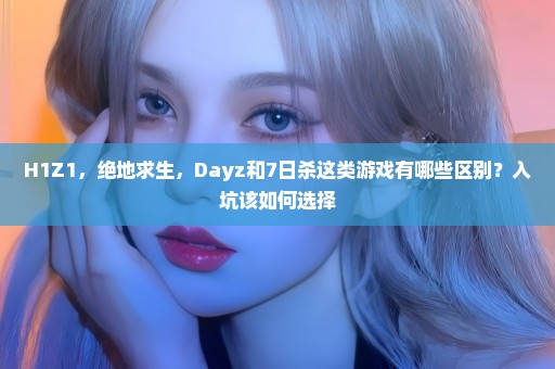 H1Z1，绝地求生，Dayz和7日杀这类游戏有哪些区别？入坑该如何选择