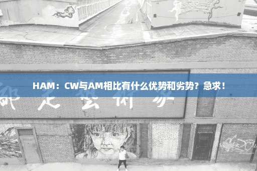 HAM：CW与AM相比有什么优势和劣势？急求！