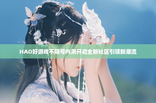 HAO好游戏不限号内测开启全新社区引领新潮流