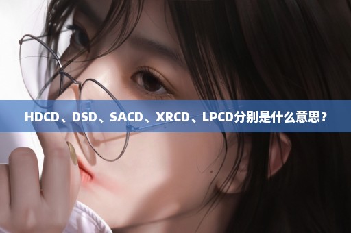HDCD、DSD、SACD、XRCD、LPCD分别是什么意思？
