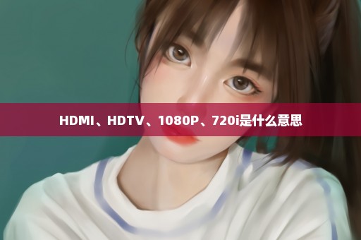 HDMI、HDTV、1080P、720i是什么意思