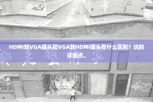 HDMI转VGA插头和VGA转HDMI插头有什么区别？说的详细点。