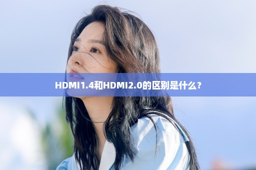HDMI1.4和HDMI2.0的区别是什么？