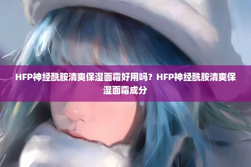 HFP神经酰胺清爽保湿面霜好用吗？HFP神经酰胺清爽保湿面霜成分