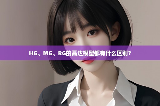 HG、MG、RG的高达模型都有什么区别？