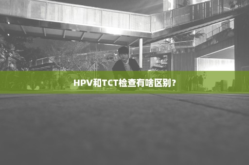 HPV和TCT检查有啥区别？