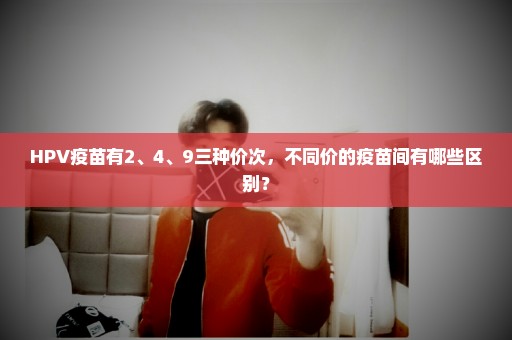 HPV疫苗有2、4、9三种价次，不同价的疫苗间有哪些区别？
