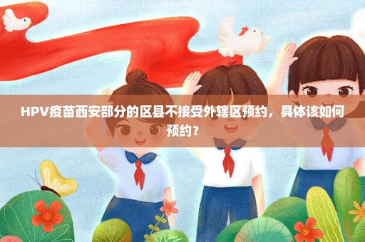 HPV疫苗西安部分的区县不接受外辖区预约，具体该如何预约？