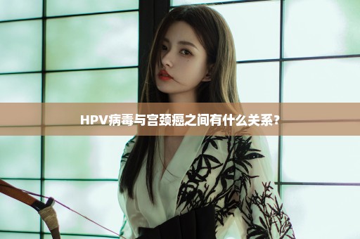 HPV病毒与宫颈癌之间有什么关系？