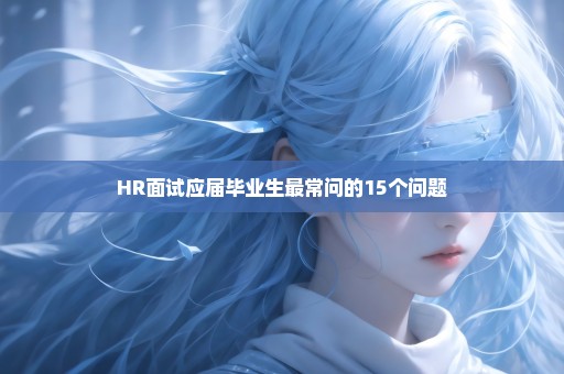 HR面试应届毕业生最常问的15个问题