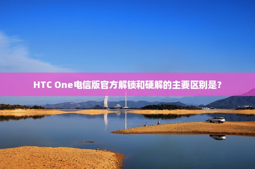 HTC One电信版官方解锁和硬解的主要区别是？