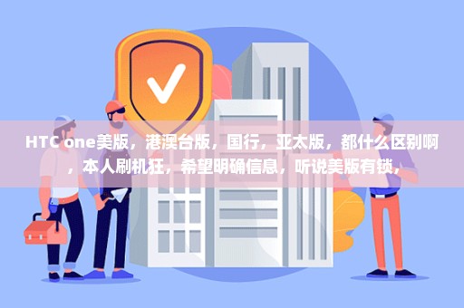 HTC one美版，港澳台版，国行，亚太版，都什么区别啊，本人刷机狂，希望明确信息，听说美版有锁，
