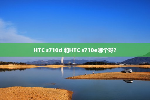 HTC s710d 和HTC s710e哪个好？