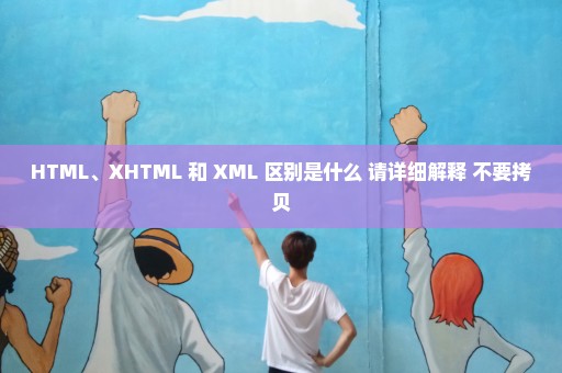 HTML、XHTML 和 XML 区别是什么 请详细解释 不要拷贝