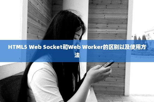 HTML5 Web Socket和Web Worker的区别以及使用方法