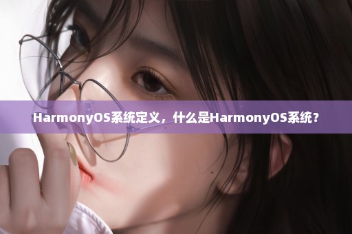 HarmonyOS系统定义，什么是HarmonyOS系统？