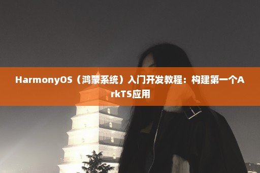HarmonyOS（鸿蒙系统）入门开发教程：构建第一个ArkTS应用
