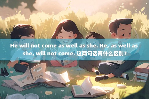 He will not come as well as she. He, as well as she, will not come. 这两句话有什么区别？