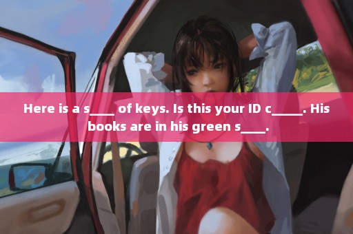 Here is a s____ of keys. Is this your ID c_____. His books are in his green s____.