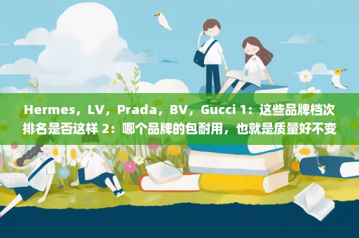 Hermes，LV，Prada，BV，Gucci 1：这些品牌档次排名是否这样 2：哪个品牌的包耐用，也就是质量好不变形