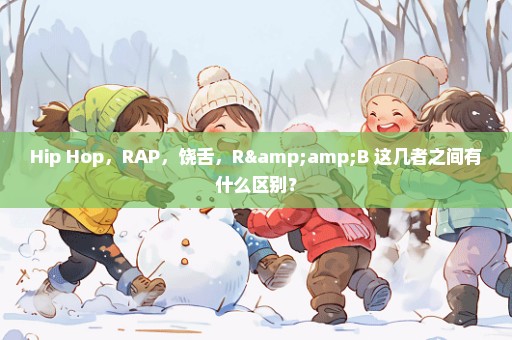 Hip Hop，RAP，饶舌，R&B 这几者之间有什么区别？