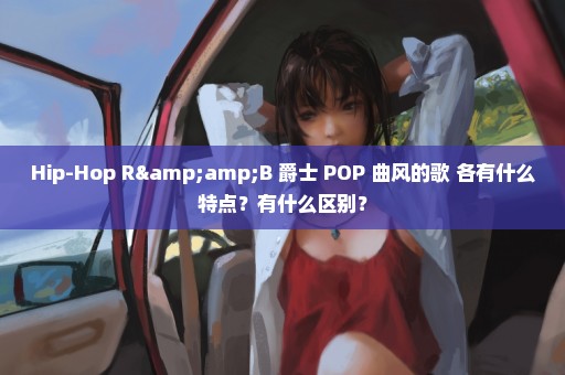 Hip-Hop R&B 爵士 POP 曲风的歌 各有什么特点？有什么区别？