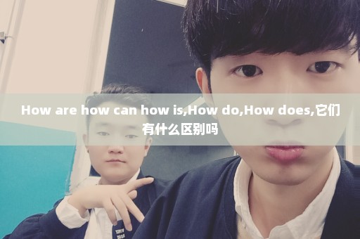 How are how can how is,How do,How does,它们有什么区别吗