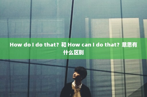 How do I do that？和 How can I do that？意思有什么区别
