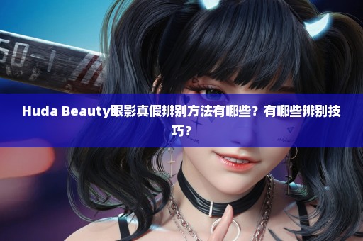Huda Beauty眼影真假辨别方法有哪些？有哪些辨别技巧？