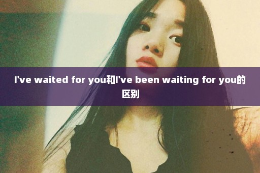 I've waited for you和I've been waiting for you的区别