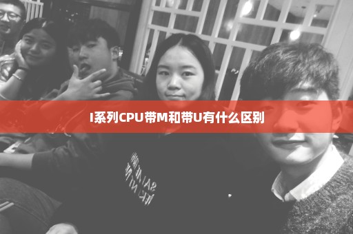 I系列CPU带M和带U有什么区别