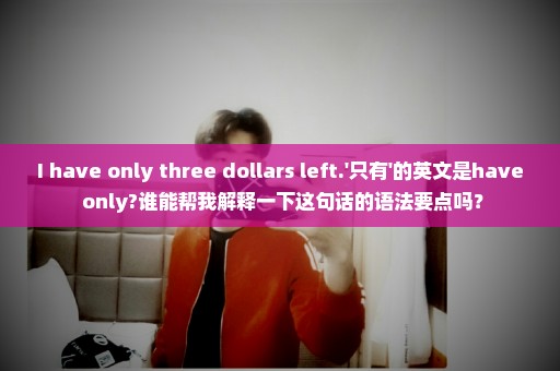 I have only three dollars left.'只有'的英文是have only?谁能帮我解释一下这句话的语法要点吗？