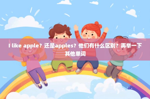 I like apple？还是apples？他们有什么区别？再举一下其他单词