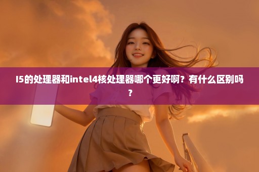 I5的处理器和intel4核处理器哪个更好啊？有什么区别吗？