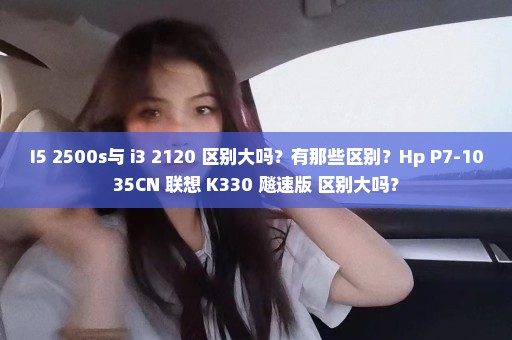 I5 2500s与 i3 2120 区别大吗？有那些区别？Hp P7-1035CN 联想 K330 飚速版 区别大吗？