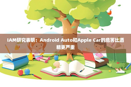 IAM研究表明：Android Auto和Apple Car的危害比酒精更严重