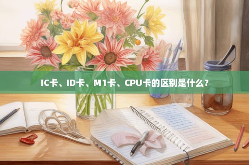 IC卡、ID卡、M1卡、CPU卡的区别是什么？