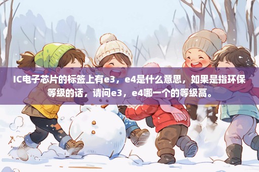 IC电子芯片的标签上有e3，e4是什么意思，如果是指环保等级的话，请问e3，e4哪一个的等级高。