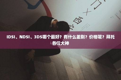 IDSI、NDSI、3DS哪个最好？有什么差别？价格呢？拜托各位大神