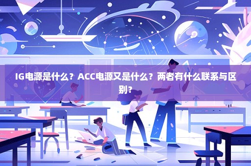 IG电源是什么？ACC电源又是什么？两者有什么联系与区别？