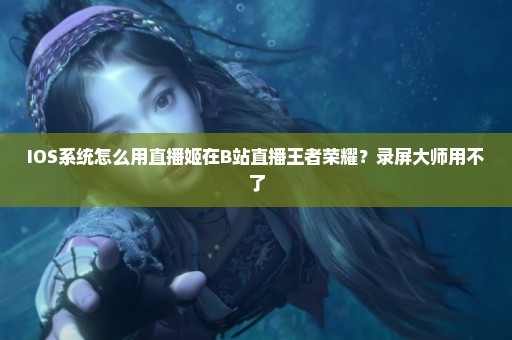 IOS系统怎么用直播姬在B站直播王者荣耀？录屏大师用不了