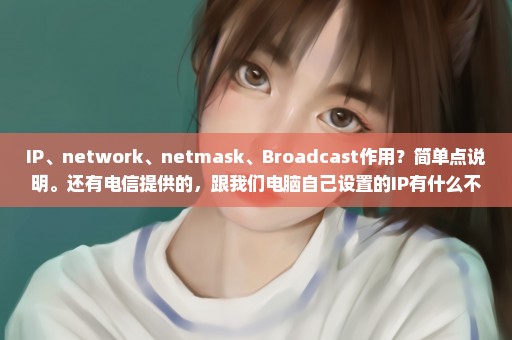 IP、network、netmask、Broadcast作用？简单点说明。还有电信提供的，跟我们电脑自己设置的IP有什么不同点