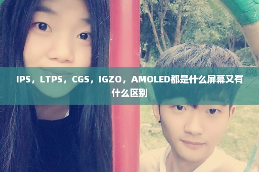 IPS，LTPS，CGS，IGZO，AMOLED都是什么屏幕又有什么区别
