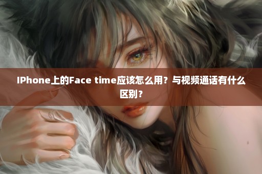IPhone上的Face time应该怎么用？与视频通话有什么区别？