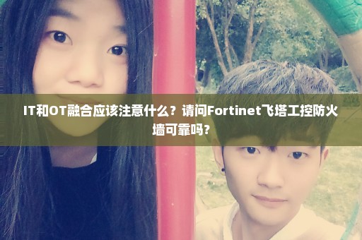IT和OT融合应该注意什么？请问Fortinet飞塔工控防火墙可靠吗？