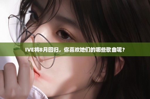 IVE将8月回归，你喜欢她们的哪些歌曲呢？