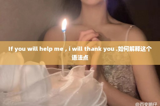 If you will help me , i will thank you .如何解释这个语法点