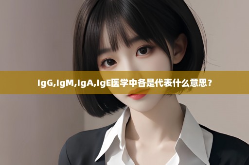 IgG,IgM,IgA,IgE医学中各是代表什么意思？