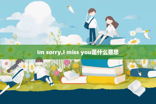 Im sorry,I miss you是什么意思