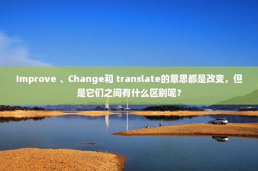 Improve 、Change和 translate的意思都是改变，但是它们之间有什么区别呢？